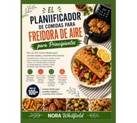 El Planificador de Comidas con Freidora de Aire para Principiantes: Más de 100 Recetas Fáciles para Cenas Rápidas y Crujientes Entre Semana