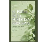 EL PODER DE LA FORTALEZA EMOCIONAL: Descubre cómo liberar tus emociones y recuperar la paz que mereces