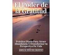 El Poder De La Gratitud: Práctica Diaria Para Atraer Abundancia Y Transformar Tu Perspectiva De Vida