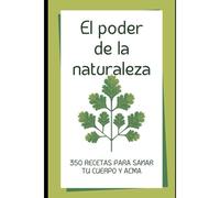 El Poder De La Naturaleza: 350 Recetas Para Curar Tu Cuerpo Y Alma