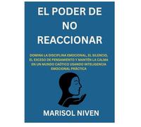 EL PODER DE NO REACCIONAR: DOMINA LA DISCIPLINA EMOCIONAL, EL SILENCIO, EL EXCESO DE PENSAMIENTO Y MANTÉN LA CALMA EN UN MUNDO CAÓTICO USANDO INTELIGENCIA EMOCIONAL PRÁCTICA