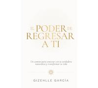 El poder de regresar a ti: Un camino para conectar con tu verdadera naturaleza y transformar tu vida