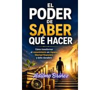 EL PODER DE SABER QUÉ HACER: Cómo transformar el conocimiento en riqueza, libertad financiera y éxito duradero