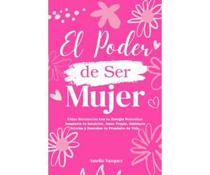 El Poder de Ser Mujer: Cómo Reconectar con tu Energia Femenina: Despierta tu Intuición, Amor Propio, Sabiduría Interna y Descubre tu Propósito de Vida