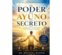 El Poder del Ayuno Secreto: Principios Bíblicos, Propósitos y Beneficios del Ayuno que Dios Ve y Recompensa en Secreto