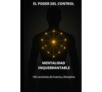 EL PODER DEL CONTROL: MENTLIDAD INQUEBRANTABLE : 100 Lecciones de Fuerza y Disciplina
