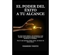 El Poder Del Éxito A Tu Alcance: Un viaje hacia dentro, sin exigencia y con verdad, para quienes buscan el éxito sin perderse a si mismos.