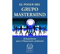 El Poder Del Grupo Mastermind: El Arma Secreta Para Tu Vida Personal Y Profesional