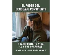 El Poder Del Lenguaje Consciente: Transforma Tu Vida Con Tus Palabras.