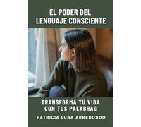 El Poder Del Lenguaje Consciente: Transforma Tu Vida Con Tus Palabras.