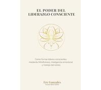 El poder del liderazgo consciente: Cómo desarrollar líderes humanos mediante Mindfulness, inteligencia emocional y manejo del estrés