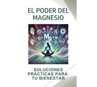 El poder del magnesio: soluciones prácticas para tu bienestar: Cuida tu salud cardiovascular, el sistema nervioso y el metabolismo energético. Prevén la inflamación y el estrés oxidativo