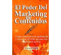 El Poder Del Marketing De Contenidos: Cómo cautivar a tu audiencia y alcanzar el éxito en una era digital tan activa