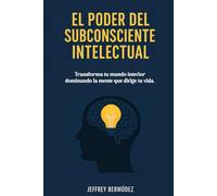 El Poder del Subconsciente Intelectual: Cómo entrenar tu mente interior para transformar tu vida con ciencia, psicología y autoconocimiento.