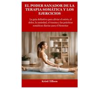El Poder Sanador De La Terapia Somática Y Los Ejercicios: La Guía Definitiva Para Aliviar El Estrés, El Dolor, La Ansiedad, El Trauma Y Las Prácticas Somáticas Diarias Para El Bienestar