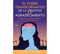 El Poder Transformativo de la Gratitud y el Agradecimiento: Descubre uno de los más Grandes Secretos para Vivir una Vida Feliz y Plena