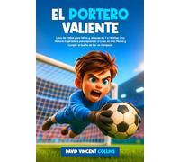 EL PORTERO VALIENTE: Libro de Fútbol para Niños y Jóvenes de 7 a 14 Años: Una Historia Inspiradora para Aprender a Creer en Uno Mismo y Cumplir el Sueño de Ser un Campeón