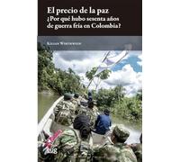 El precio de la paz ¿Por qué hubo 60 años de guerra fría en Colombia?: una síntesis histórica basada en conversaciones con excombatientes y negociadores