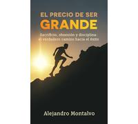 El precio de ser grande: Sacrificio, obsesión y disciplina: el verdadero camino hacia el éxito