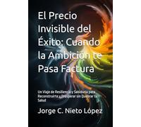 El Precio Invisible del Éxito: Cuando la Ambición te Pasa Factura: Un Viaje de Resiliencia y Sabiduría para Reconstruirte y Prosperar sin Quebrar tu Salud