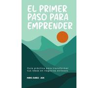 El Primer Paso para Emprender: Guía práctica para transformar tus ideas en negocios exitosos