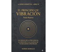 El Principio de Vibración: Todo se mueve, nada descansa: El arte hermético de la sintonización de frecuencia y el cambio de estado mental