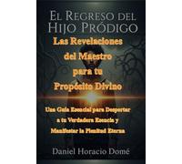 El Regreso del Hijo Pródigo: Las Revelaciones del Maestro para tu Propósito Divino: Una Guía Esencial para Despertar a tu Verdadera Esencia y Manifestar la Plenitud Eterna