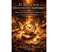 El Reloj Que Detuvo Un Imperio: Objetos Cotidianos Que Cambiaron La Historia: Hechos Reales , Sorprendentes y Olvidados. Pequeños objetos. Grandes consecuencias. Historia real que parece ficción