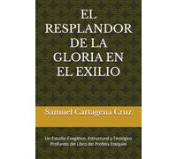 EL RESPLANDOR DE LA GLORIA EN EL EXILIO: Un Estudio Exegético, Estructural y Teológico Profundo del Libro del Profeta Ezequiel