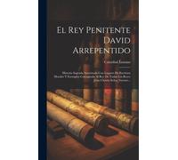 El Rey Penitente David Arrepentido: Historia Sagrada Autorizada Con Lugares De Escritura Morales Y Exemplos Consagrada Al Rey De Todos Los Reyes Jesus