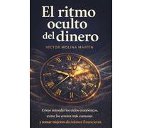 El ritmo oculto del dinero: Cómo entender los ciclos económicos, evitar los errores más comunes y tomar mejores decisiones financieras