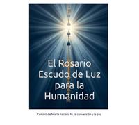 El Rosario: Un Escudo de Luz para la Humanidad: Camino de María hacia la fe, la conversión y la paz