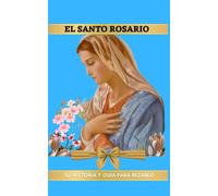 El Santo Rosario: Su Historia Y Guía Para Rezarlo, Oraciones Para Un Encuentro Profundo Con Dios Y María. Guía Completa Del Santo Rosario: Historia, Oraciones Y Meditaciones.: Reza El Rosario Transfor