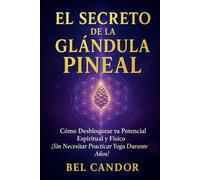 EL SECRETO DE LA GLÁNDULA PINEAL: Cómo Desbloquear tu Potencial Espiritual y Físico ¡Sin Necesitar Practicar Yoga Durante Años!