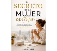 El secreto de la mujer exitosa: Cómo pensar, decidir, actuar y construir una vida extraordinaria sin perderte a ti misma