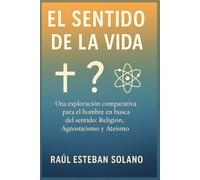 El Sentido De La Vida: Una exploración comparativa para el hombre en busca del sentido: Religión, Agnosticismo y Ateísmo