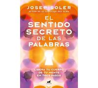 El sentido secreto de las palabras: Libera tu cuerpo de tu mente en tres pasos