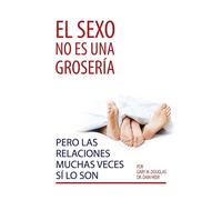 El Sexo No Es Una Grosería, Pero Las Relaciones Muchas Veces Sí Lo Son (Spanish)