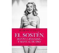 El Sostén, Mitos Y Leyendas : El Libro Que Aborda Los Orígenes, Secretos Y El Uso Correcto De Una Pieza Tan Cotidiana Como Desconocida