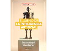El sueño de la Inteligencia Artificial: El proyecto de construir máquinas pensantes: una historia de la IA.