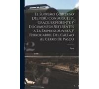 El Supremo Gobierno Del Perù Con Miguel P. Grace, Expediente Y Documentos Referentes A La Empresa Minera Y Ferrocarril Del Callao Al Cerro De Pasco