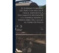 El Supremo Gobierno Del Perù Con Miguel P. Grace, Expediente Y Documentos Referentes A La Empresa Minera Y Ferrocarril Del Callao Al Cerro De Pasco