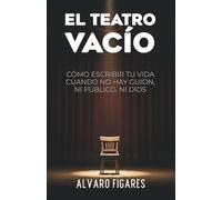 El Teatro Vacío: Cómo Escribir Tu Vida Cuando No Hay Guion, Ni Público, Ni Dios