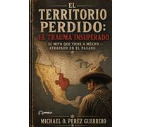 EL TERRITORIO PERDIDO: EL TRAUMA INSUPERADO: El mito que tiene a México atrapado en el pasado