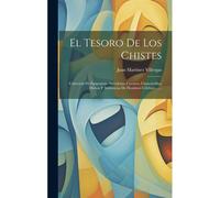 El Tesoro De Los Chistes: Coleccion De Epígramas, Anécdotas, Cuentos, Chascarrillos, Dichos Y Sentencias De Hombres Célebres ......