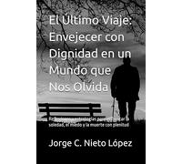 El Último Viaje: Envejecer con Dignidad en un Mundo que Nos Olvida: Reflexiones y estrategias para enfrentar la soledad, el miedo y la muerte con plenitud