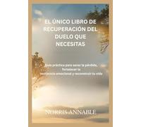 EL ÚNICO LIBRO DE RECUPERACIÓN DEL DUELO QUE NECESITAS: Guía práctica para sanar la pérdida, fortalecer la resiliencia emocional y reconstruir tu vida
