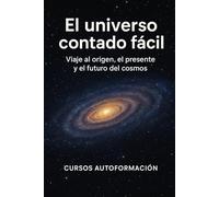 El universo contado fácil: Viaje al origen, el presente y el futuro del cosmos