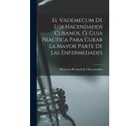 El Vademecum De Los Hacendados Cubanos, Ó, Guia Practica Para Curar La Mayor Parte De Las Enfermedades
