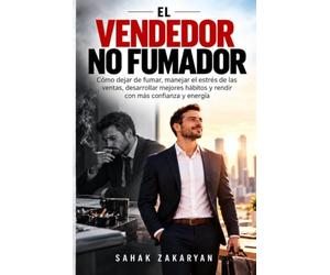 El vendedor no fumador: Cómo dejar de fumar, manejar el estrés de las ventas, desarrollar mejores hábitos y rendir con más confianza y energía
